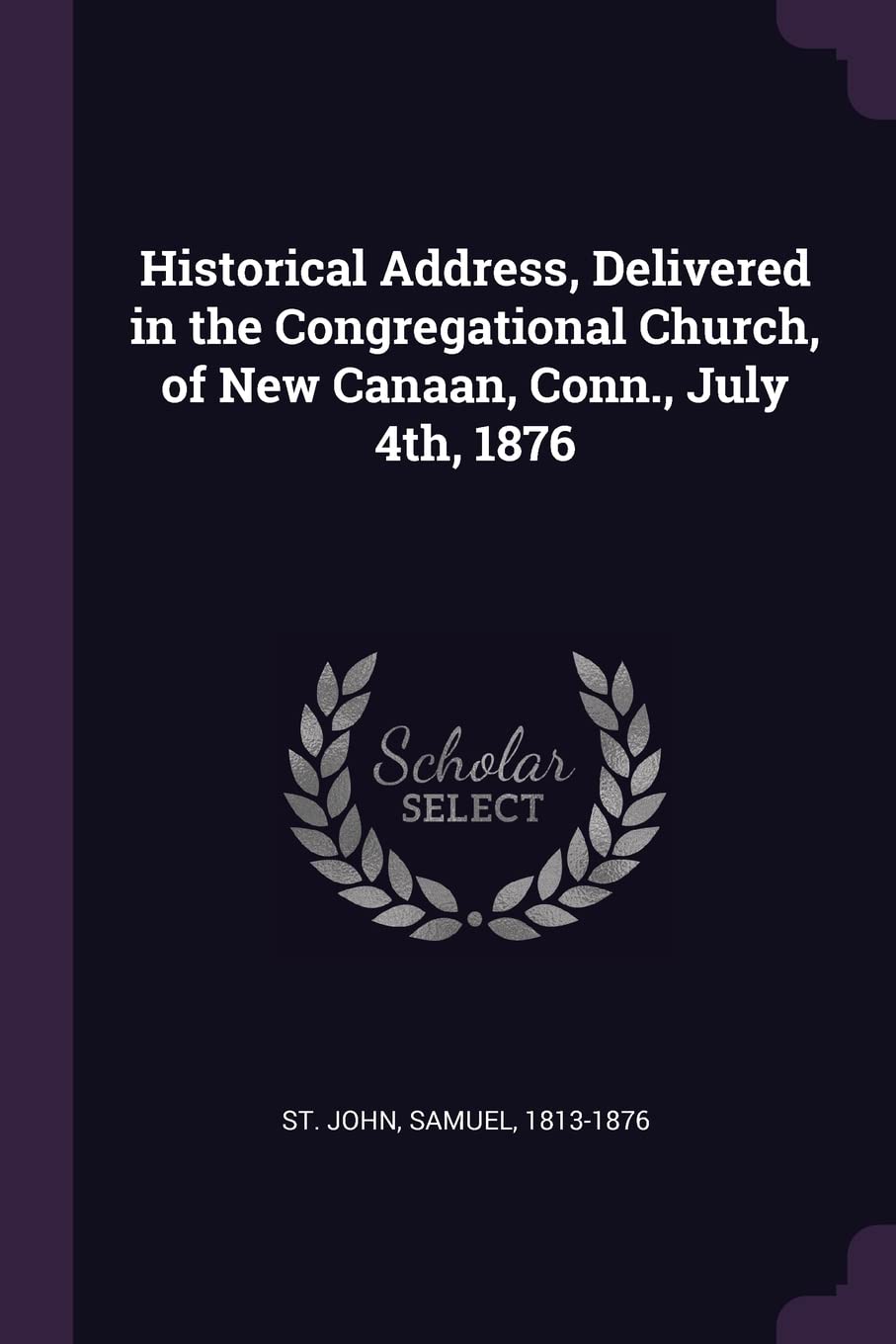 Historical Address, Delivered in the Congregational Church, of New Canaan, Conn., July 4th, 1876 Politics & History