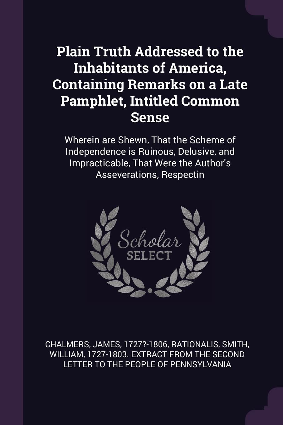 Plain Truth Addressed to the Inhabitants of America, Containing Remarks on a Late Pamphlet, Intitled Common Sense: Wherein are Shewn, That the Scheme ... Were the Author's Asseverations, Respectin Politics & History