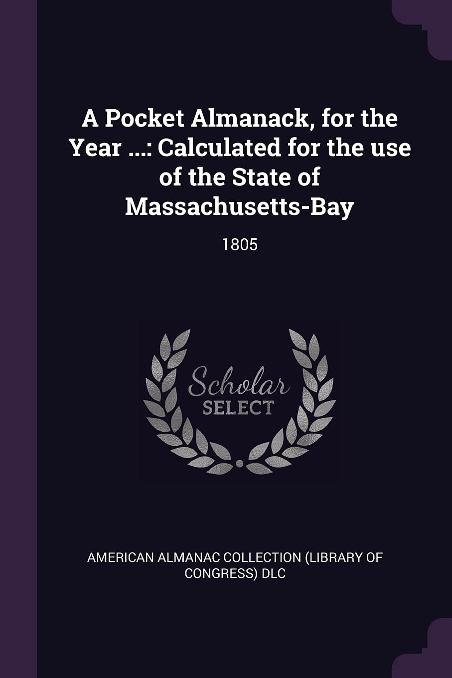 A Pocket Almanack, for the Year ...: Calculated for the use of the State of Massachusetts-Bay: 1805 Politics & History