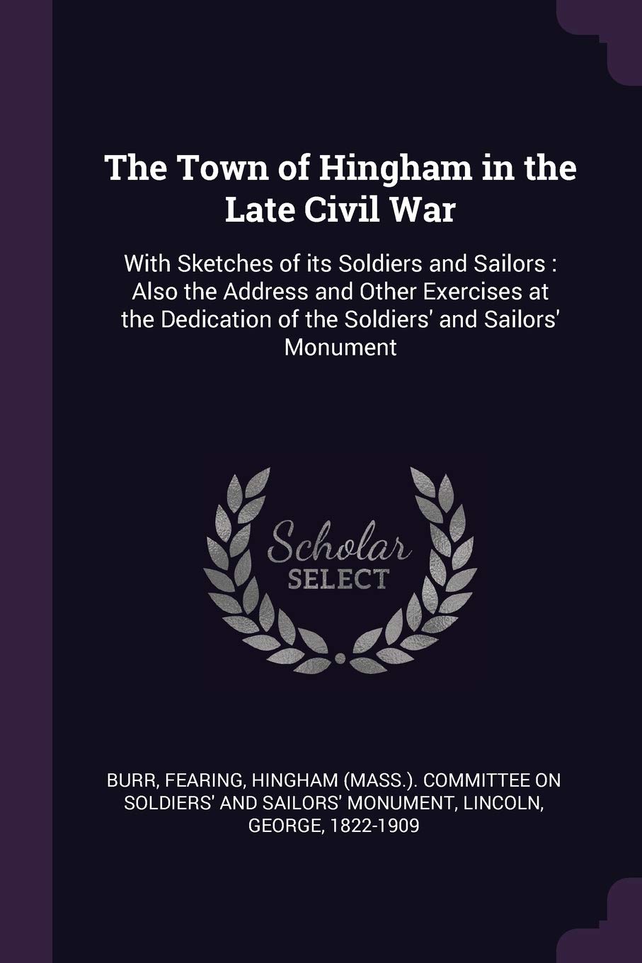 The Town of Hingham in the Late Civil War: With Sketches of Its Soldiers and Sailors: Also the Address and Other Exercises at the Dedication of the Soldiers' and Sailors' Monument Politics & History