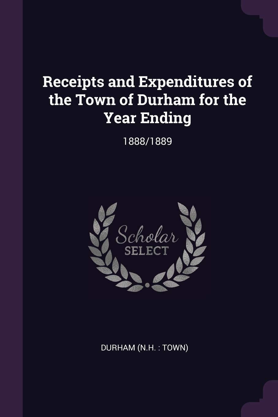 Receipts and Expenditures of the Town of Durham for the Year Ending: 1888/1889 Politics & History
