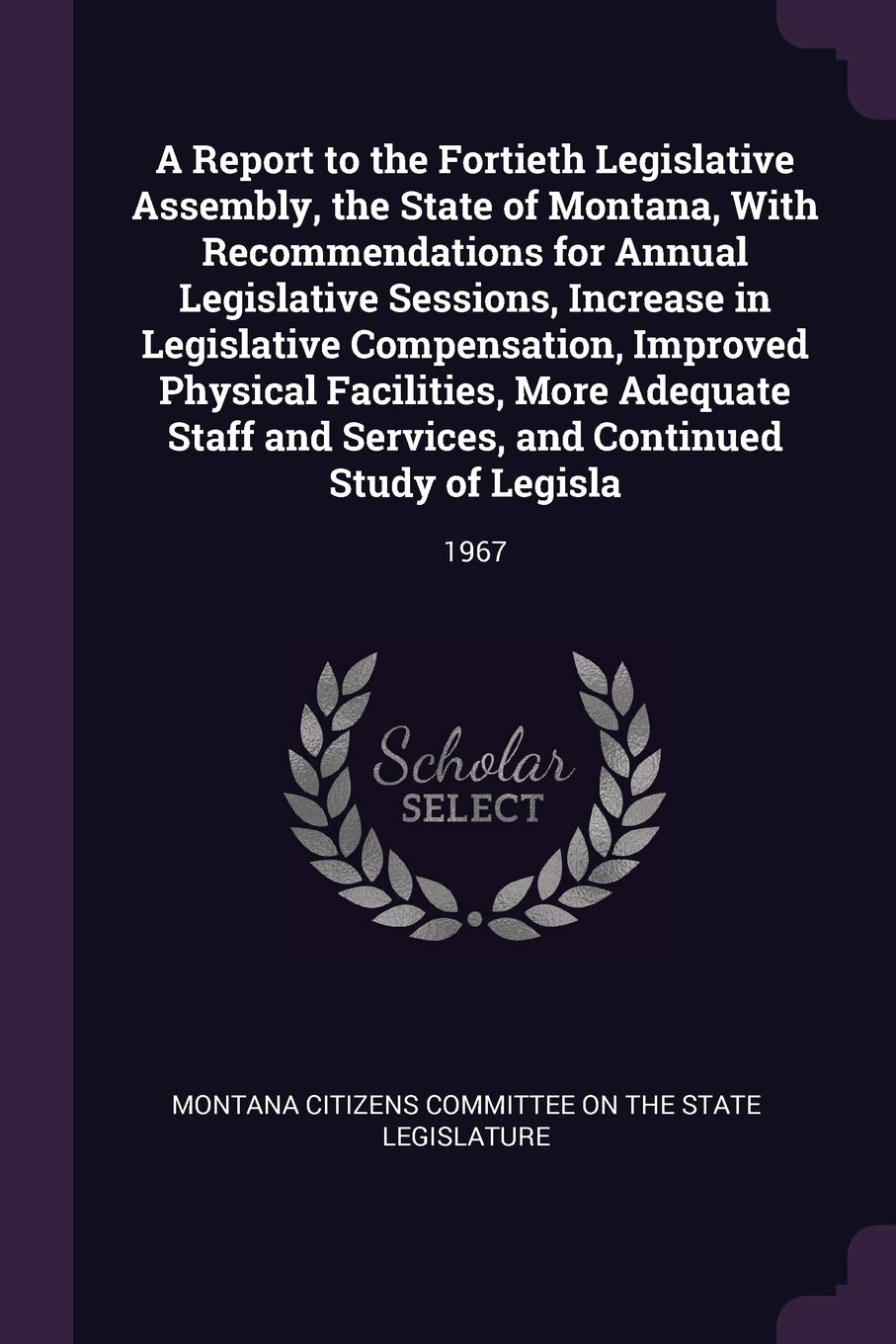 A Report to the Fortieth Legislative Assembly, the State of Montana, with Recommendations for Annual Legislative Sessions, Increase in Legislative Com: 1967 Politics & History