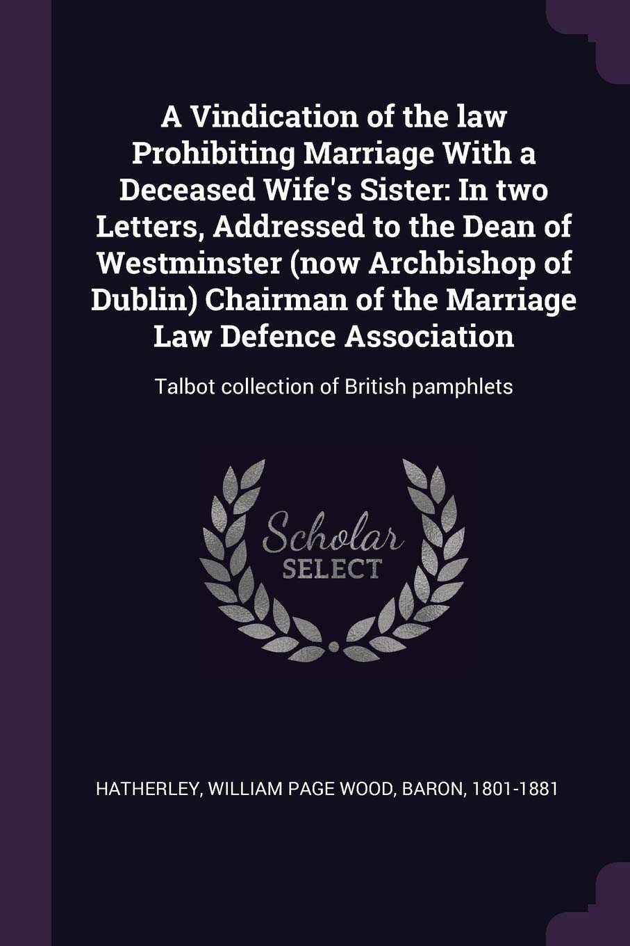 A Vindication of the law Prohibiting Marriage With a Deceased Wife's Sister: In two Letters, Addressed to the Dean of Westminster (now Archbishop of ... Talbot collection of British pamphlets book