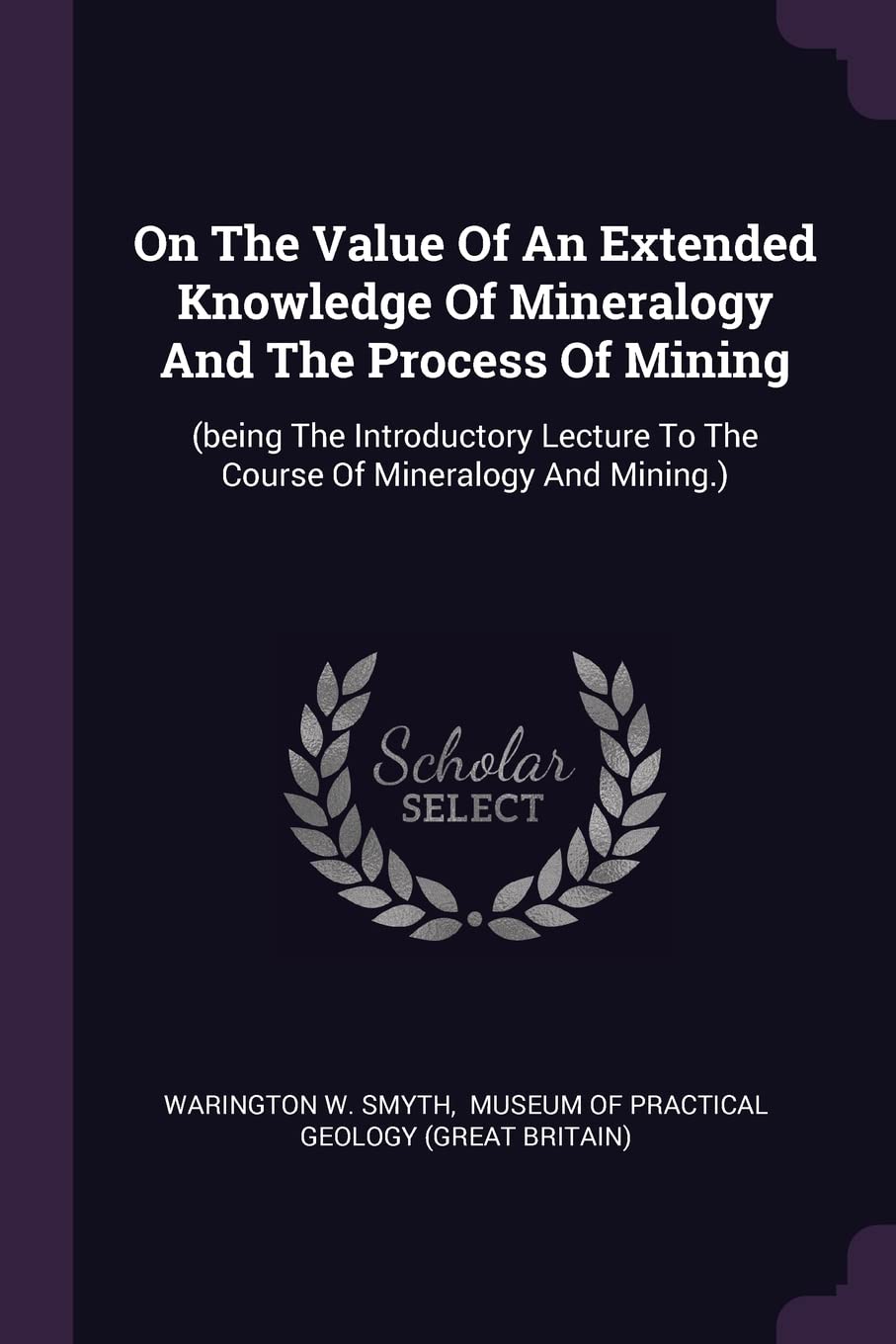 On The Value Of An Extended Knowledge Of Mineralogy And The Process Of Mining: (being The Introductory Lecture To The Course Of Mineralogy And Mining.) Politics & History
