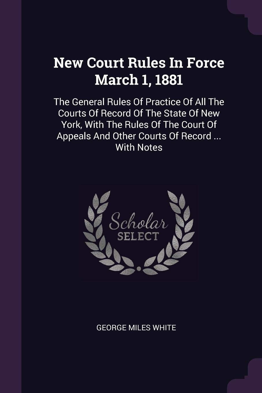 New Court Rules in Force March 1, 1881: The General Rules of Practice of All the Courts of Record of the State of New York, with the Rules of the ... and Other Courts of Record ... with Notes Politics & History