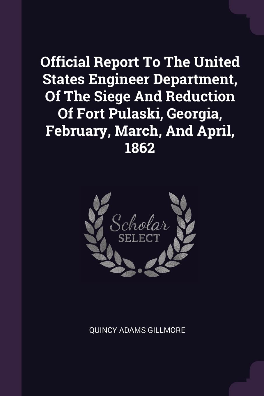 Official Report To The United States Engineer Department, Of The Siege And Reduction Of Fort Pulaski, Georgia, February, March, And April, 1862 Politics & History