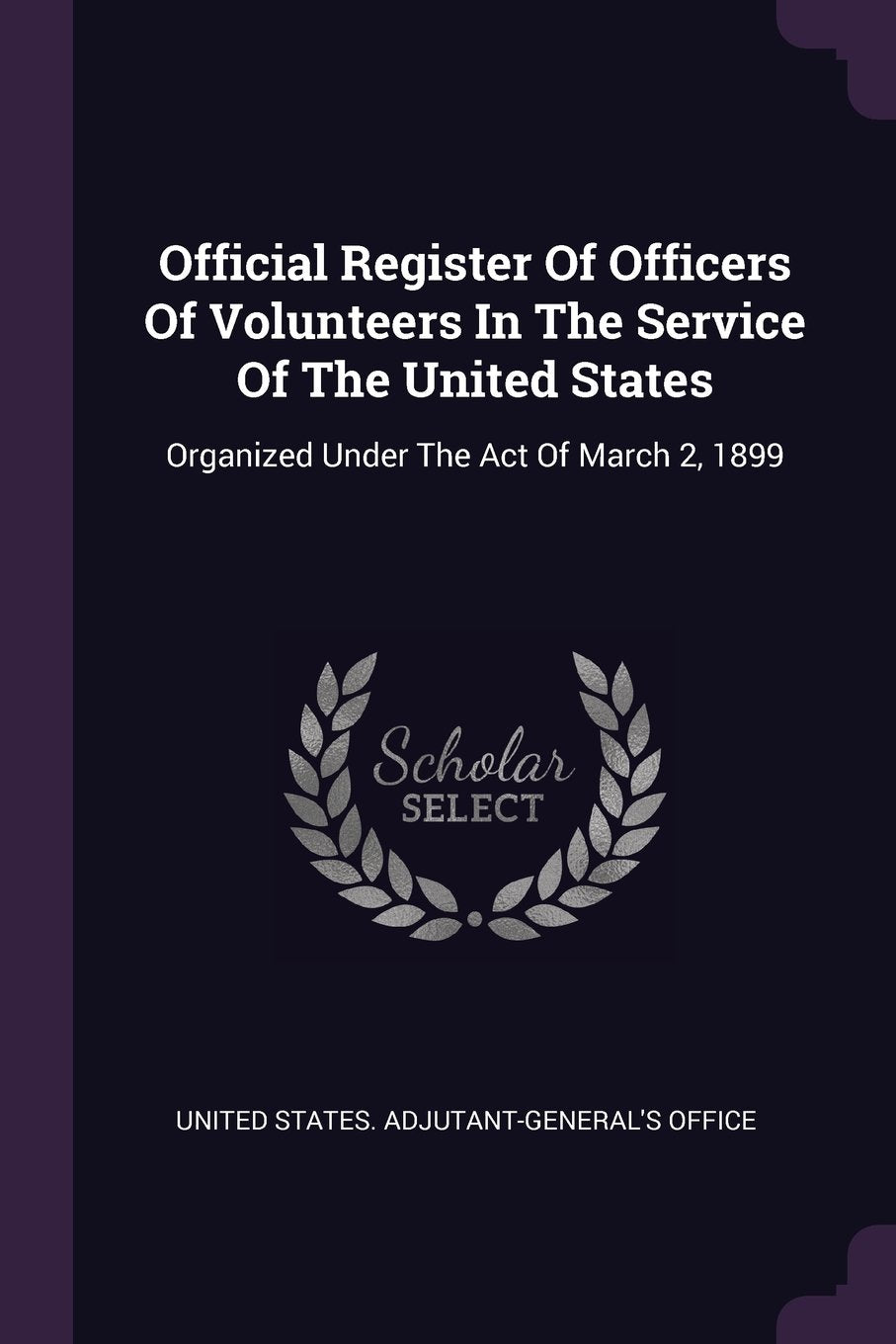 Official Register of Officers of Volunteers in the Service of the United States: Organized Under the Act of March 2, 1899 Politics & History
