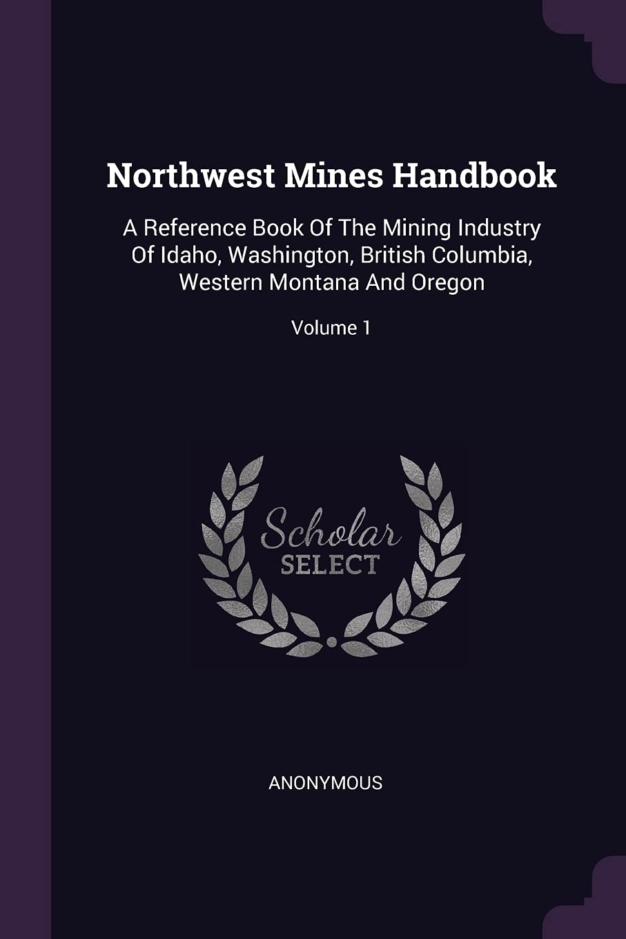Northwest Mines Handbook: A Reference Book Of The Mining Industry Of Idaho, Washington, British Columbia, Western Montana And Oregon; Volume 1 Politics & History
