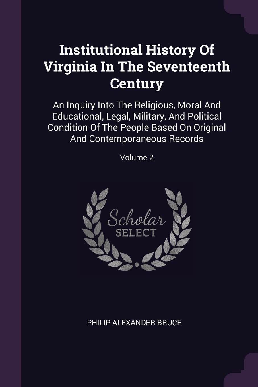 Institutional History Of Virginia In The Seventeenth Century: An Inquiry Into The Religious, Moral And Educational, Legal, Military, And Political ... And Contemporaneous Records; Volume 2 Contemporary literature Books