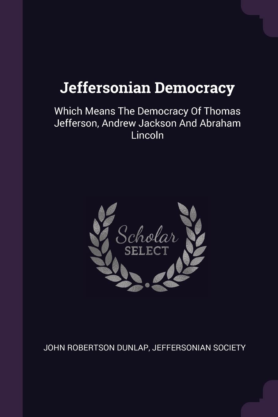Jeffersonian Democracy: Which Means The Democracy Of Thomas Jefferson, Andrew Jackson And Abraham Lincoln Politics & History