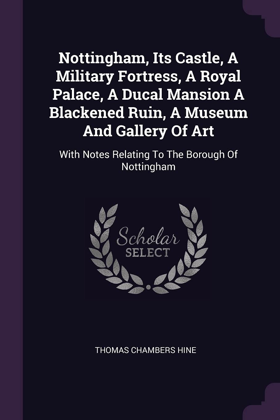 Nottingham, Its Castle, A Military Fortress, A Royal Palace, A Ducal Mansion A Blackened Ruin, A Museum And Gallery Of Art: With Notes Relating To The Borough Of Nottingham Politics & History
