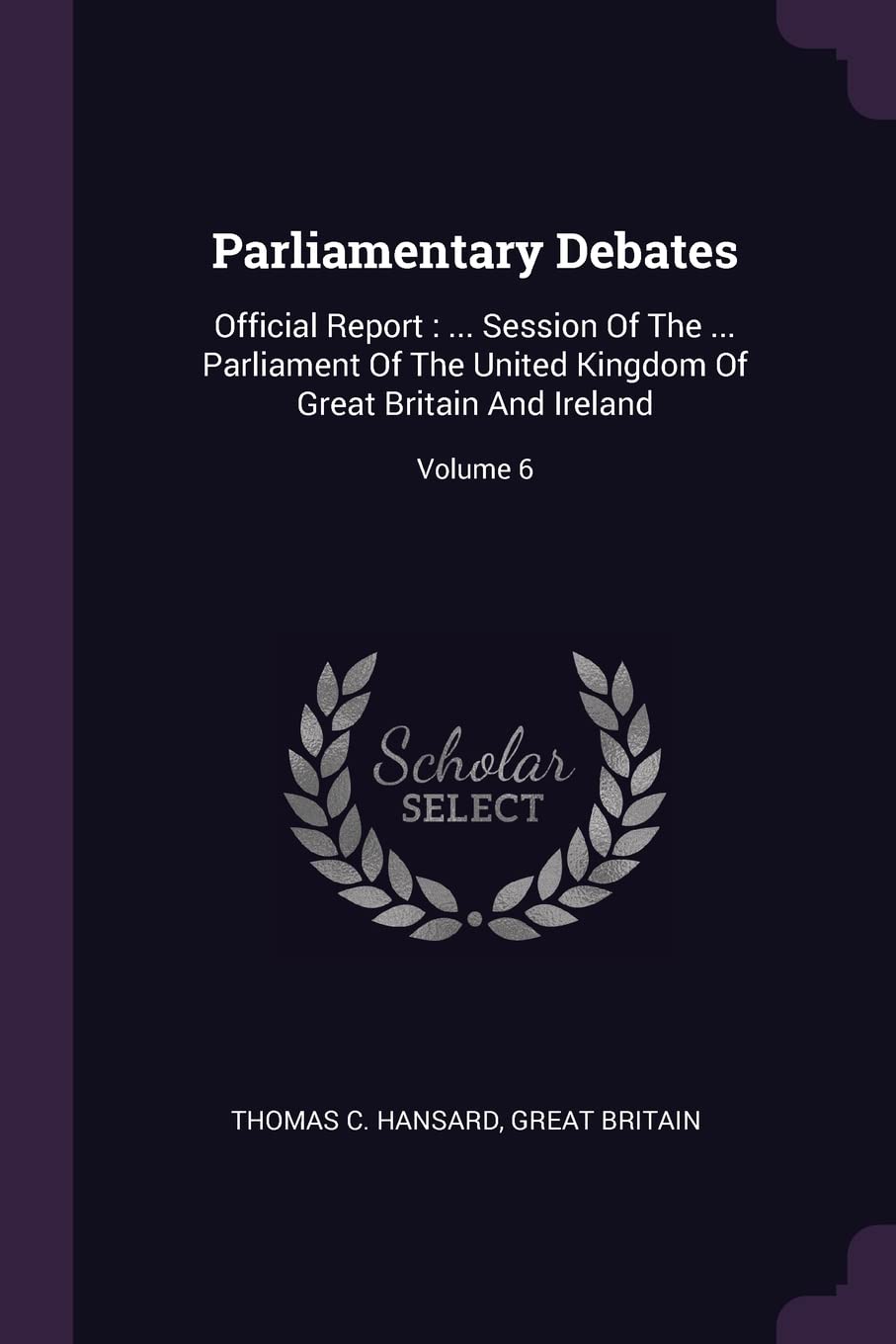 Parliamentary Debates: Official Report: ... Session Of The ... Parliament Of The United Kingdom Of Great Britain And Ireland; Volume 6 Politics & History