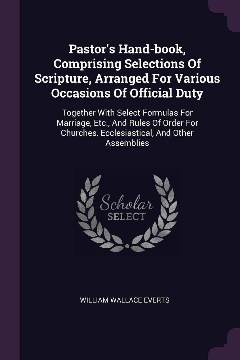 Pastor's Hand-book, Comprising Selections Of Scripture, Arranged For Various Occasions Of Official Duty: Together With Select Formulas For Marriage, ... Ecclesiastical, And Other Assemblies Politics & History