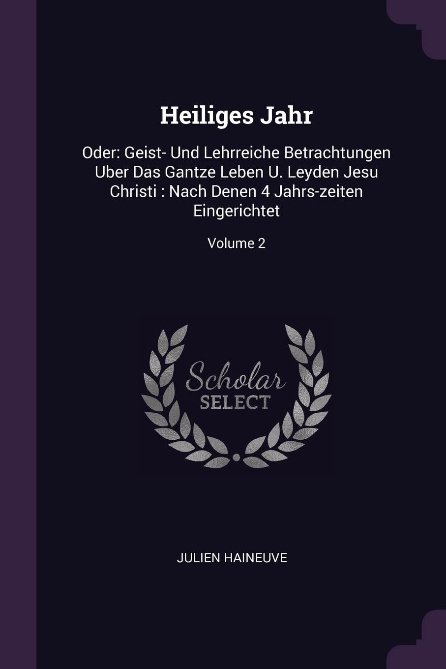 Heiliges Jahr: Oder: Geist- Und Lehrreiche Betrachtungen Uber Das Gantze Leben U. Leyden Jesu Christi: Nach Denen 4 Jahrs-zeiten Eingerichtet; Volume 2 Politics & History