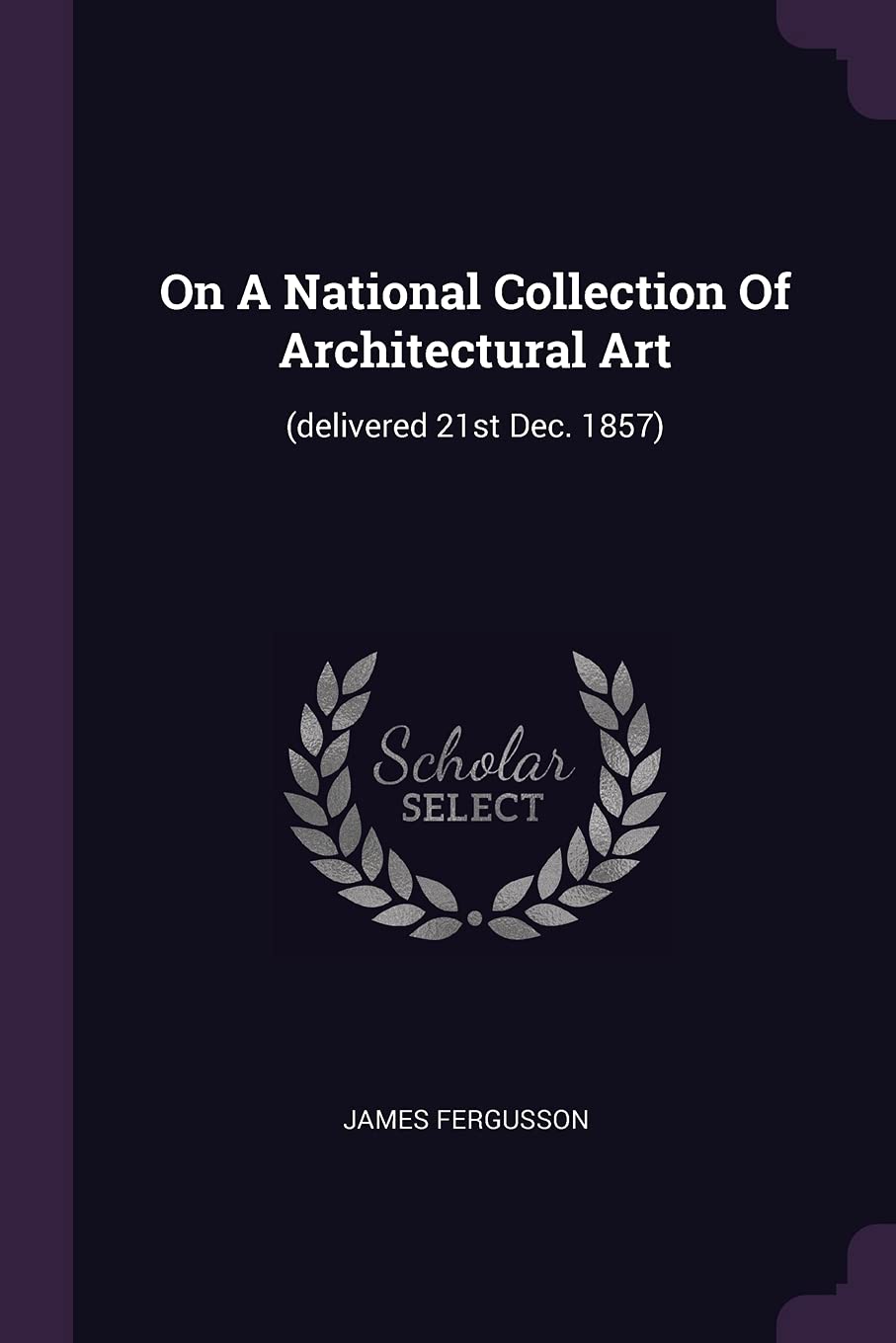 On a National Collection of Architectural Art: (delivered 21st Dec. 1857) Politics & History