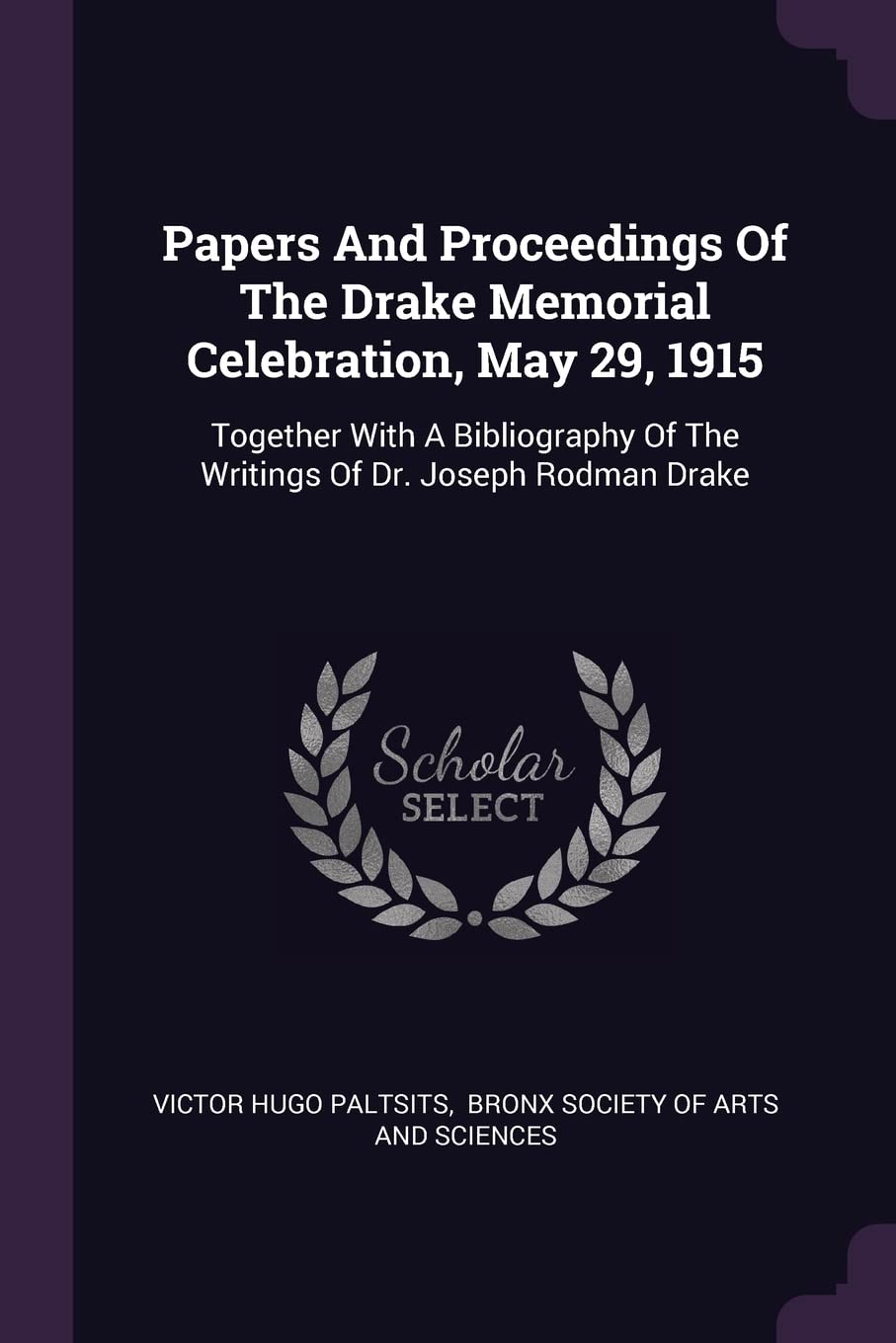Papers And Proceedings Of The Drake Memorial Celebration, May 29, 1915: Together With A Bibliography Of The Writings Of Dr. Joseph Rodman Drake Politics & History