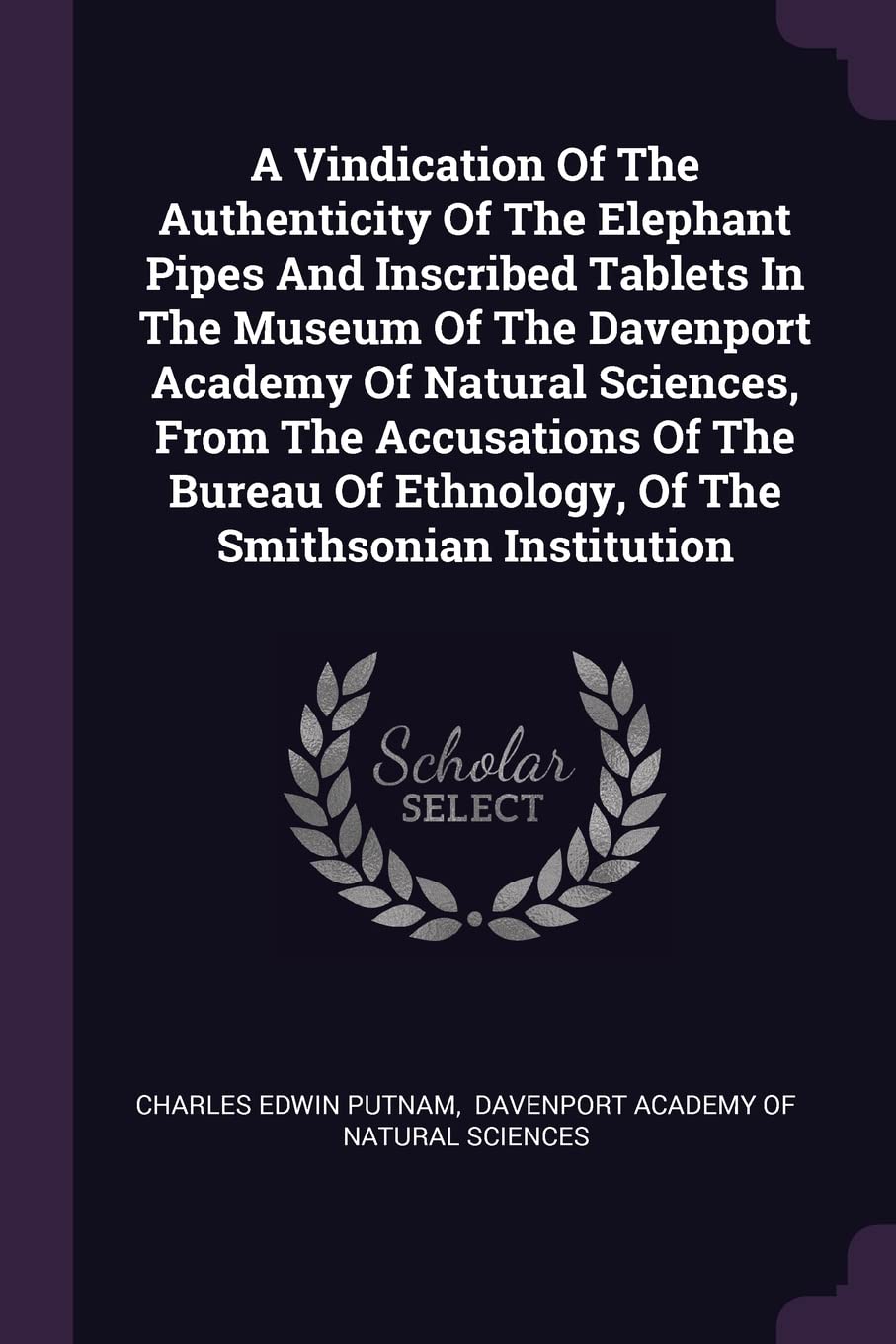A Vindication Of The Authenticity Of The Elephant Pipes And Inscribed Tablets In The Museum Of The Davenport Academy Of Natural Sciences, From The ... Of Ethnology, Of The Smithsonian Institution Politics & History