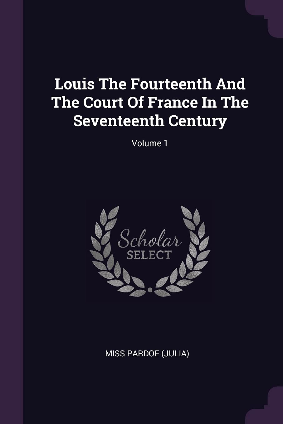 Louis The Fourteenth And The Court Of France In The Seventeenth Century; Volume 1 Politics & History
