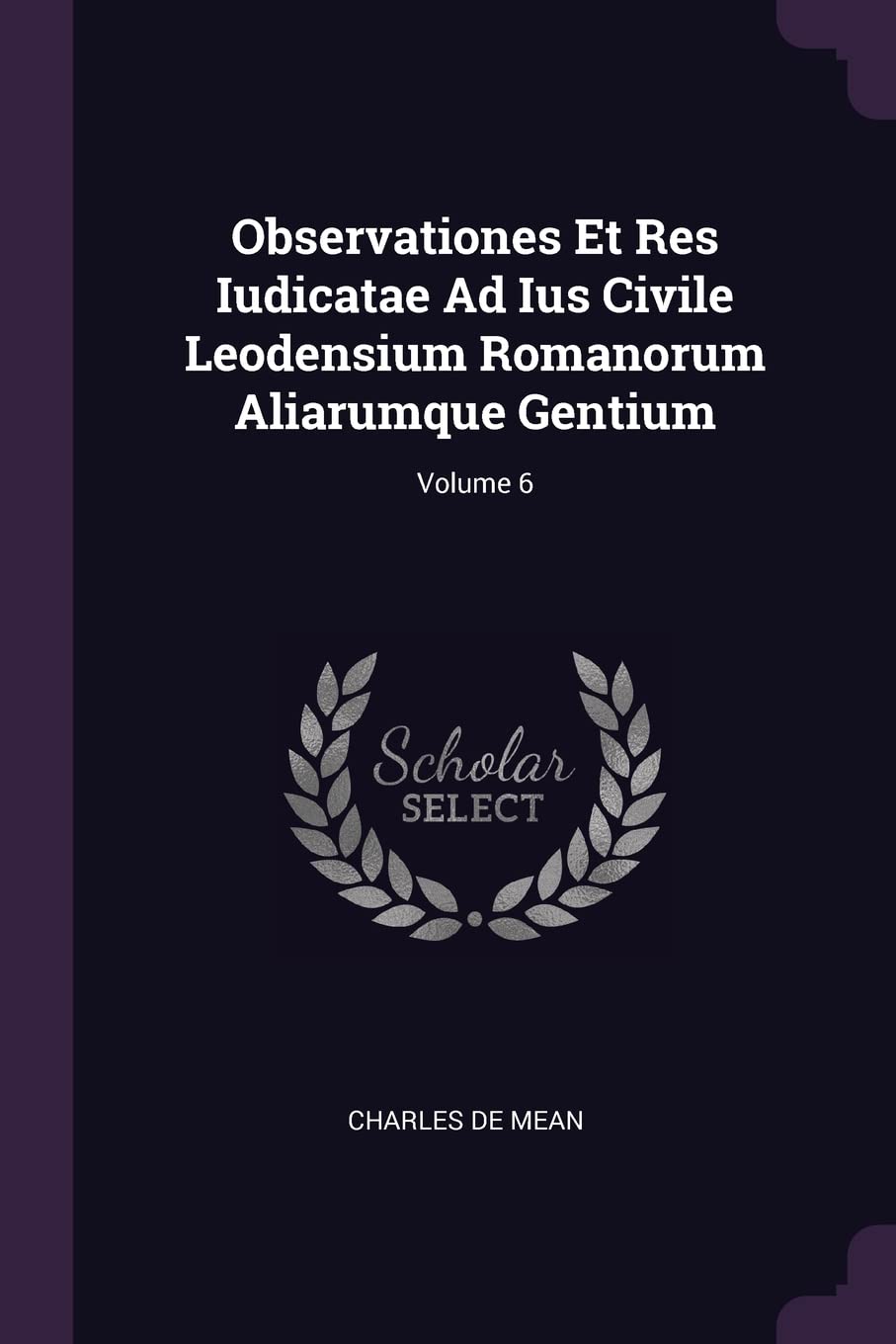 Observationes Et Res Iudicatae Ad Ius Civile Leodensium Romanorum Aliarumque Gentium; Volume 6 Politics & History