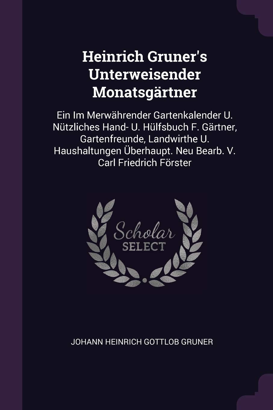 Heinrich Gruner's Unterweisender Monatsgärtner: Ein Im Merwährender Gartenkalender U. Nützliches Hand- U. Hülfsbuch F. Gärtner, Gartenfreunde, ... Neu Bearb. V. Carl Friedrich Förster Politics & History