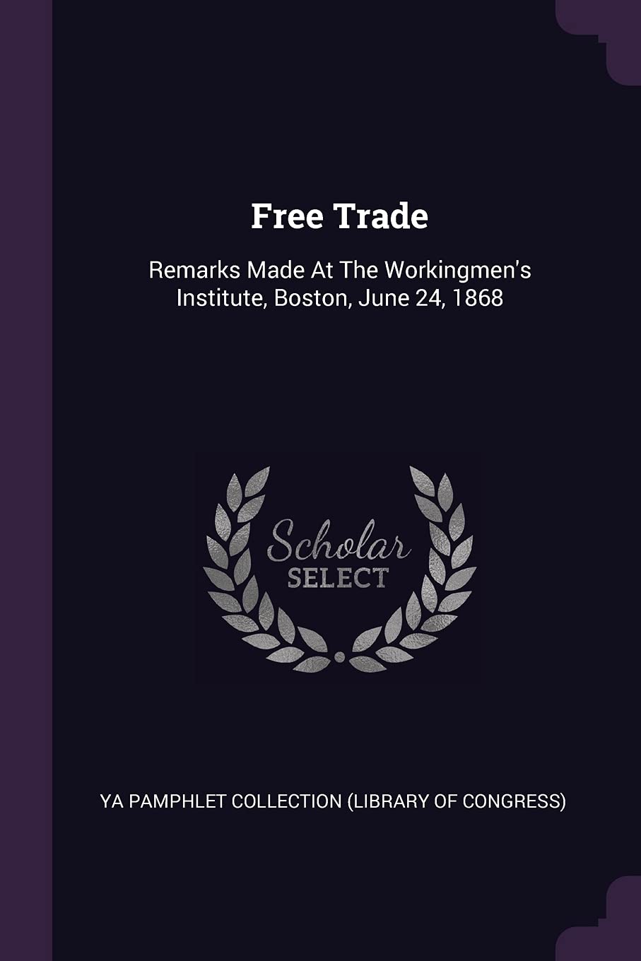 Free Trade: Remarks Made At The Workingmen's Institute, Boston, June 24, 1868 Politics & History