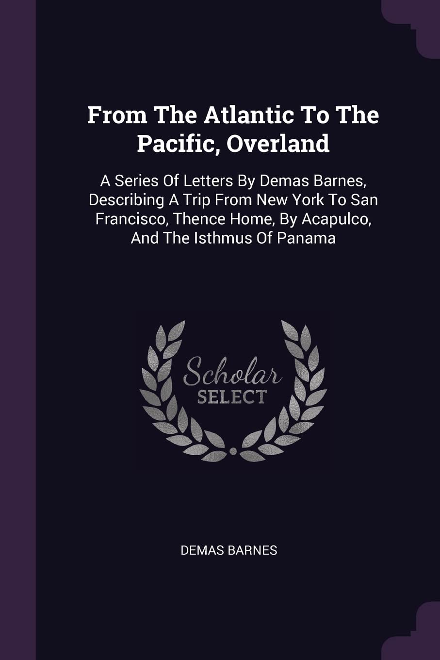From The Atlantic To The Pacific, Overland: A Series Of Letters By Demas Barnes, Describing A Trip From New York To San Francisco, Thence Home, By Acapulco, And The Isthmus Of Panama Leisure, Home & Garden