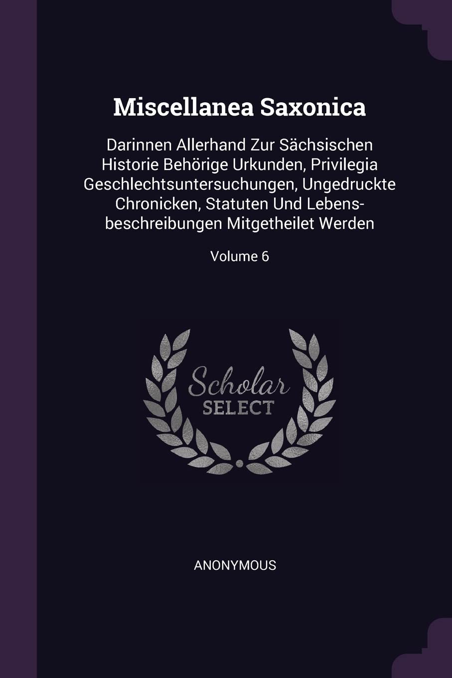 Miscellanea Saxonica: Darinnen Allerhand Zur Sächsischen Historie Behörige Urkunden, Privilegia Geschlechtsuntersuchungen, Ungedruckte Chronicken, ... Mitgetheilet Werden; Volume 6 Politics & History