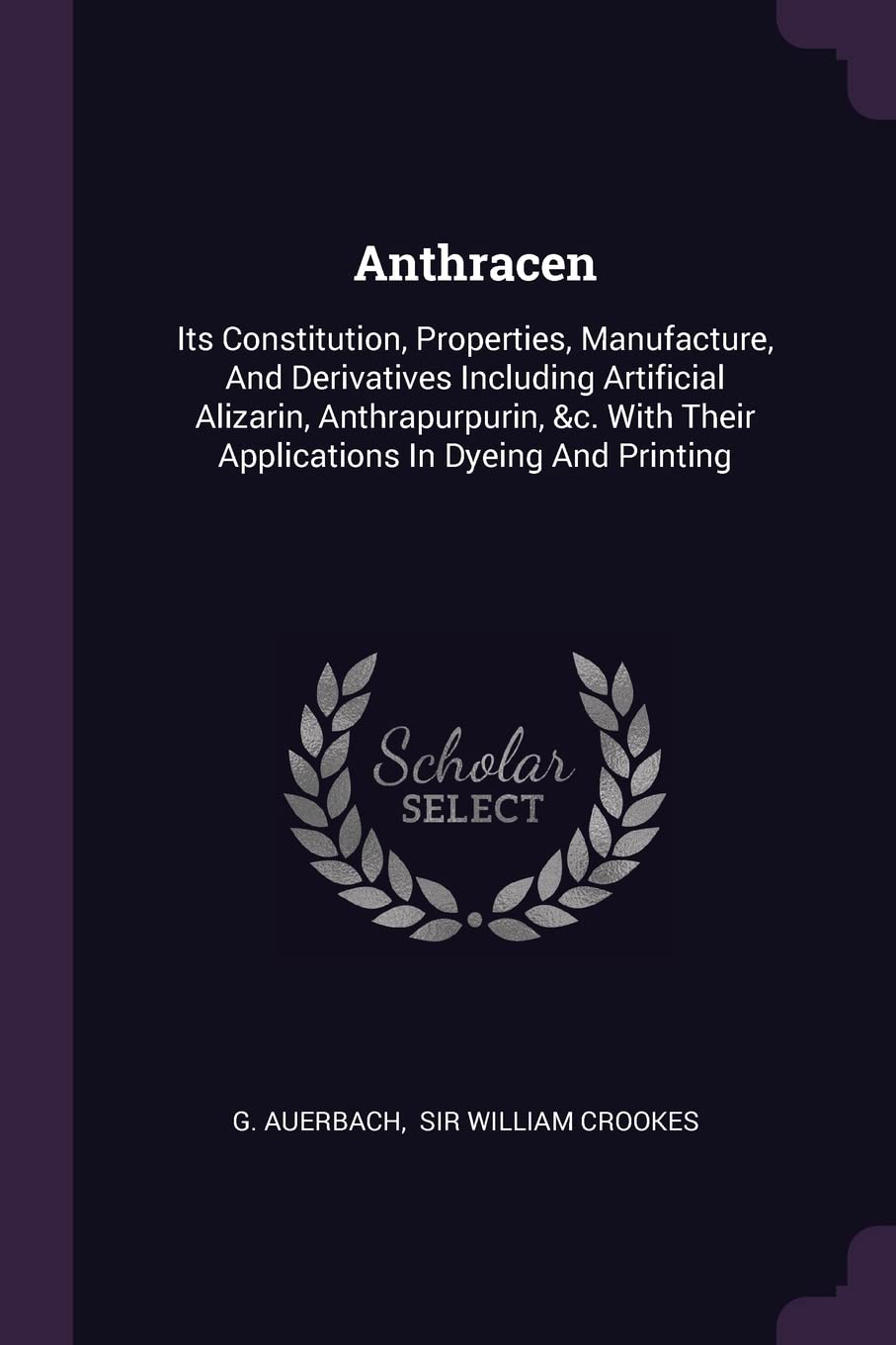 Anthracen: Its Constitution, Properties, Manufacture, And Derivatives Including Artificial Alizarin, Anthrapurpurin, &c. With Their Applications In Dyeing And Printing Politics & History