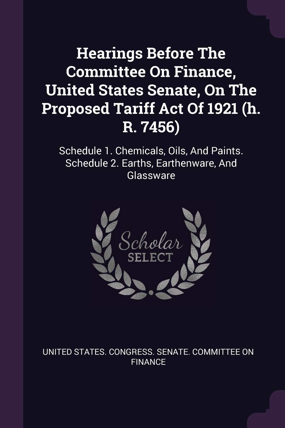 Hearings Before The Committee On Finance, United States Senate, On The Proposed Tariff Act Of 1921 (h. R. 7456): Schedule 1. Chemicals, Oils, And Paints. Schedule 2. Earths, Earthenware, And Glassware Business, Finance & Career