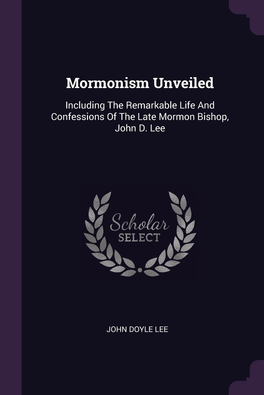 Mormonism Unveiled: Including The Remarkable Life And Confessions Of The Late Mormon Bishop, John D. Lee Politics & History