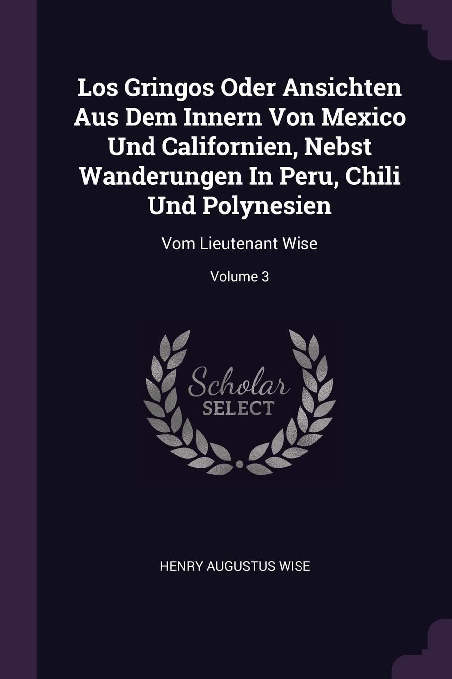 Los Gringos Oder Ansichten Aus Dem Innern Von Mexico Und Californien, Nebst Wanderungen In Peru, Chili Und Polynesien: Vom Lieutenant Wise; Volume 3 Politics & History