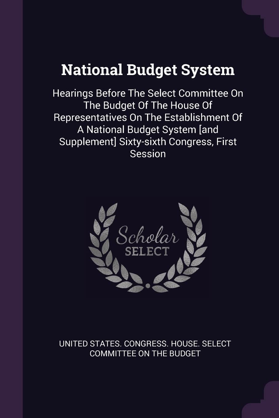 National Budget System: Hearings Before The Select Committee On The Budget Of The House Of Representatives On The Establishment Of A National Budget ... Sixty-sixth Congress, First Session Politics & History