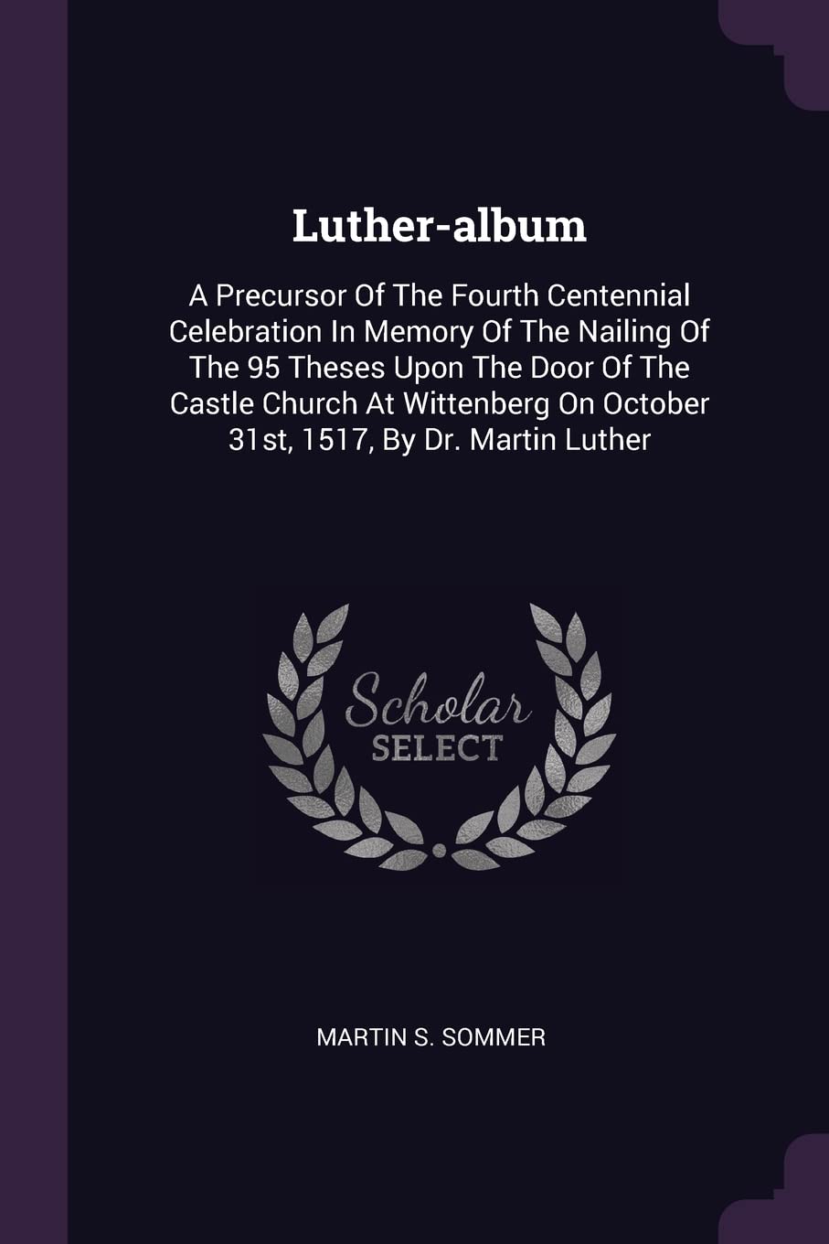 Luther-album: A Precursor Of The Fourth Centennial Celebration In Memory Of The Nailing Of The 95 Theses Upon The Door Of The Castle Church At Wittenberg On October 31st, 1517, By Dr. Martin Luther Politics & History