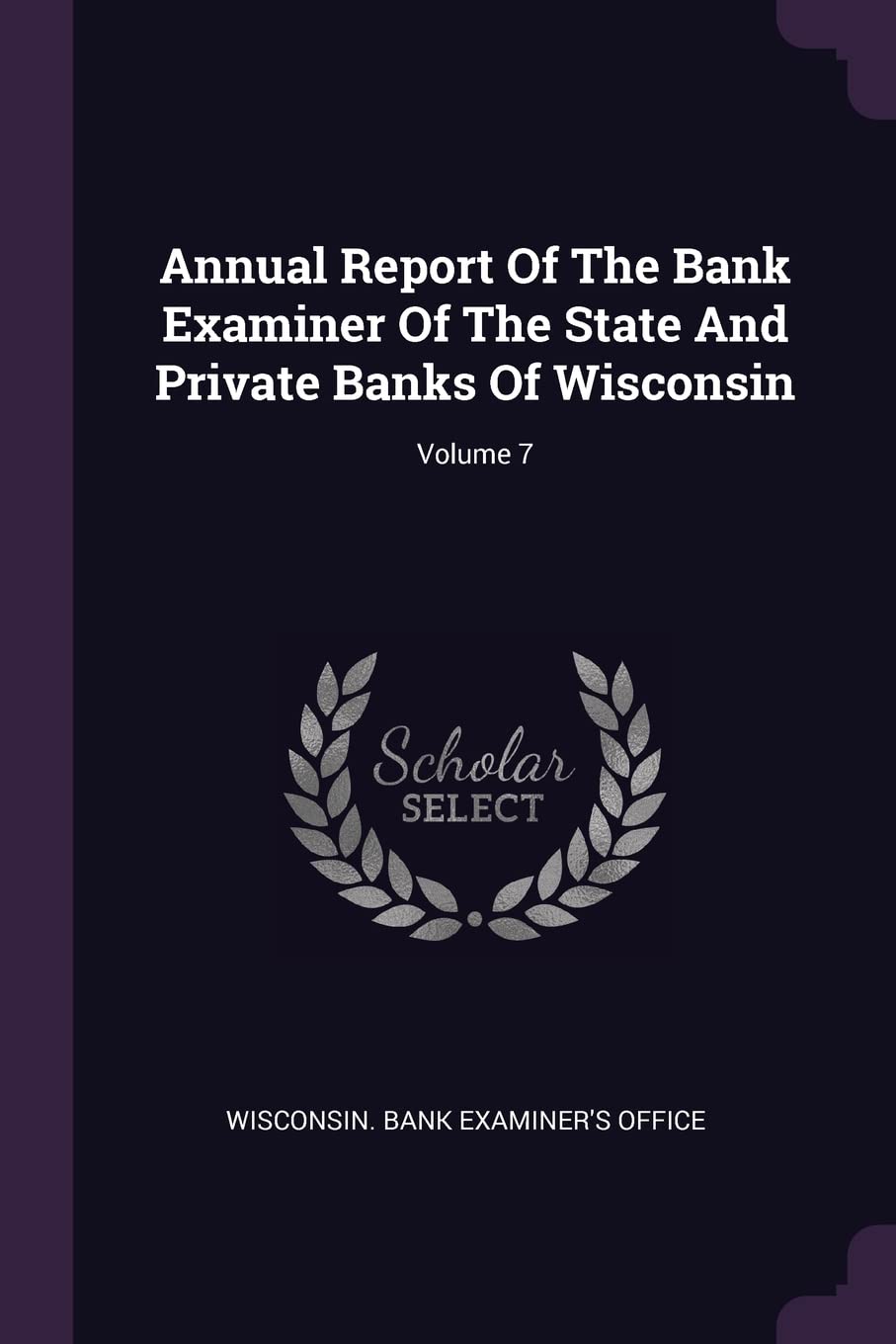 Annual Report of the Bank Examiner of the State and Private Banks of Wisconsin; Volume 7 Politics & History