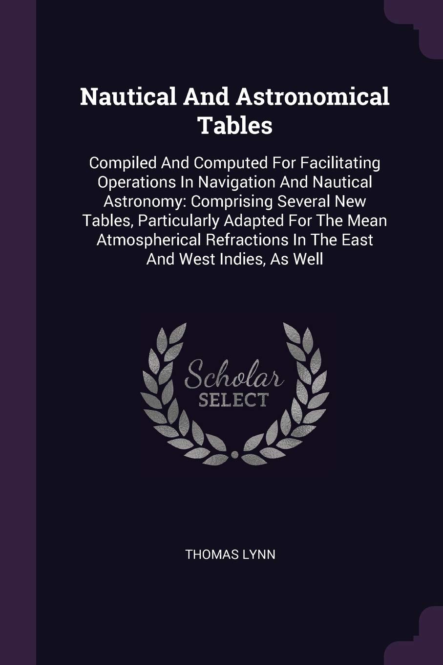 Nautical And Astronomical Tables: Compiled And Computed For Facilitating Operations In Navigation And Nautical Astronomy: Comprising Several New ... In The East And West Indies, As Well Politics & History