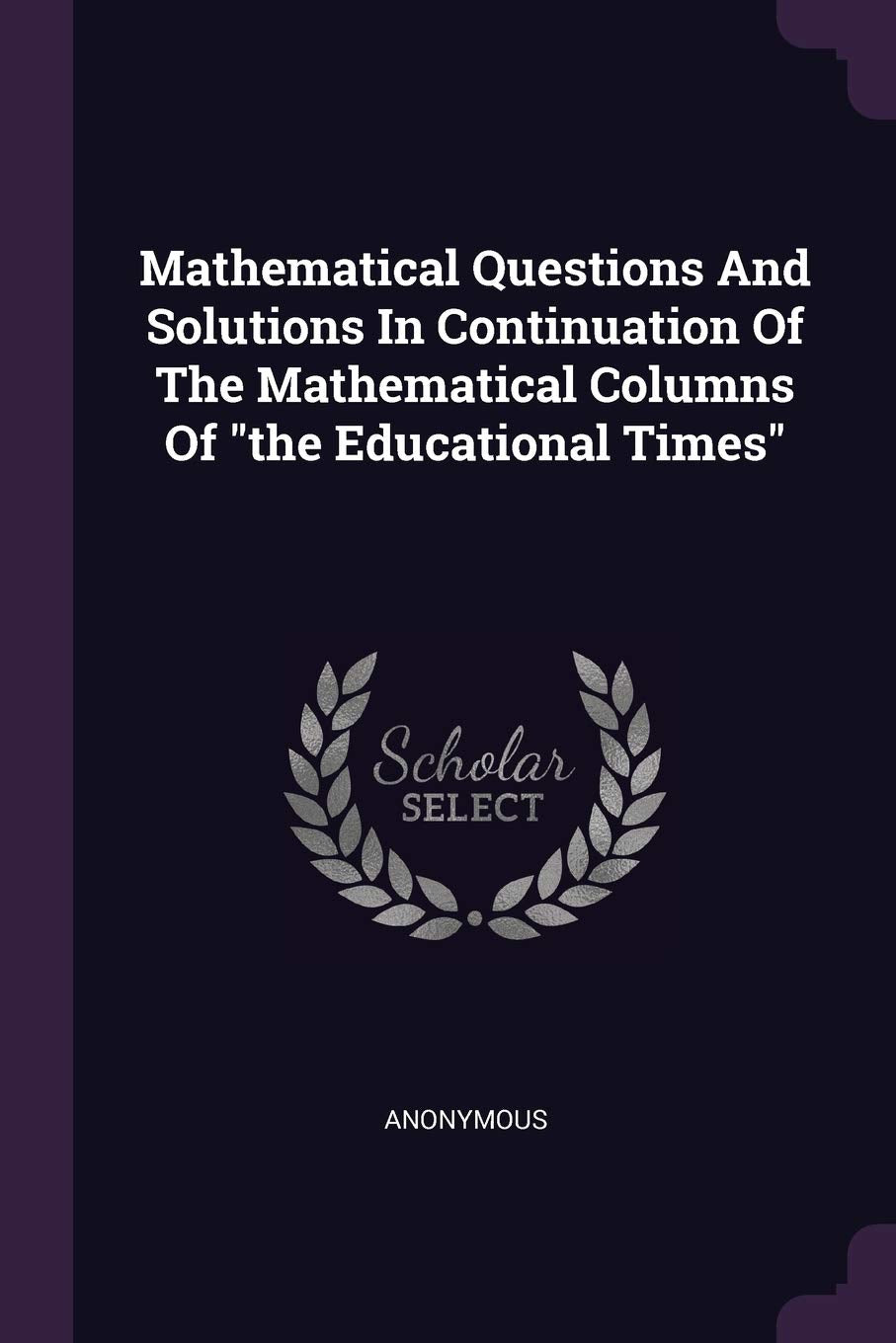 Mathematical Questions And Solutions In Continuation Of The Mathematical Columns Of the Educational Times Mathematics