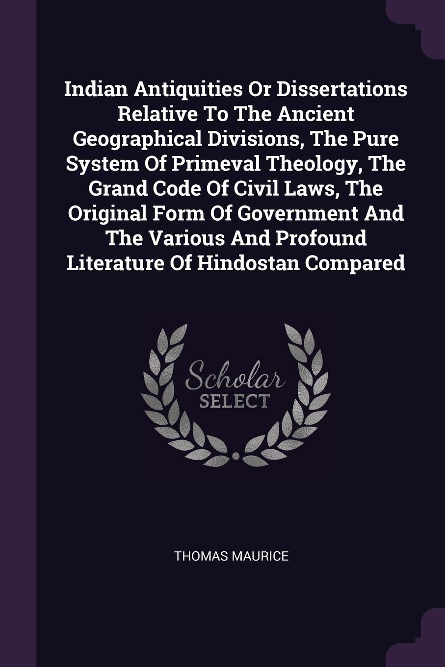 Indian Antiquities Or Dissertations Relative To The Ancient Geographical Divisions, The Pure System Of Primeval Theology, The Grand Code Of Civil ... And Profound Literature Of Hindostan Compared Politics & History