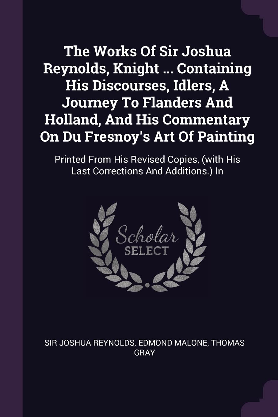 The Works Of Sir Joshua Reynolds, Knight ... Containing His Discourses, Idlers, A Journey To Flanders And Holland, And His Commentary On Du Fresnoy's ... (with His Last Corrections And Additions.) In Politics & History
