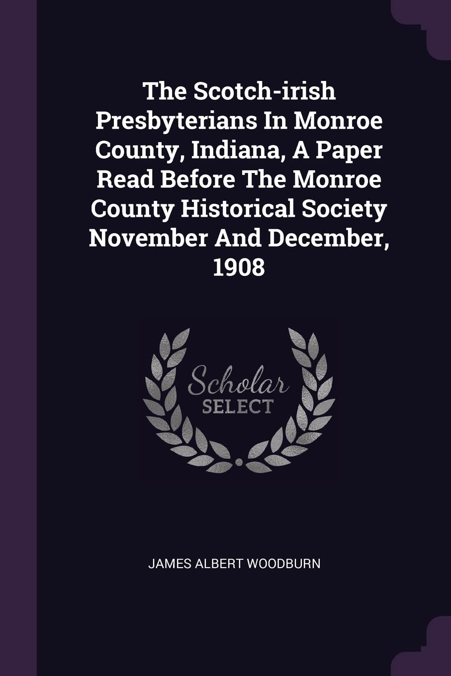 The Scotch-irish Presbyterians In Monroe County, Indiana, A Paper Read Before The Monroe County Historical Society November And December, 1908 Politics & History