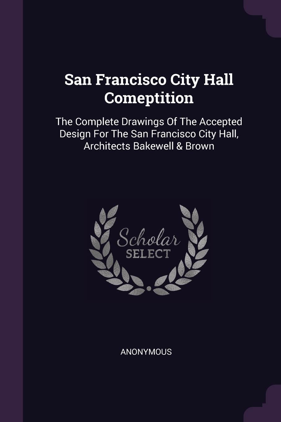 San Francisco City Hall Comeptition: The Complete Drawings Of The Accepted Design For The San Francisco City Hall, Architects Bakewell & Brown Politics & History