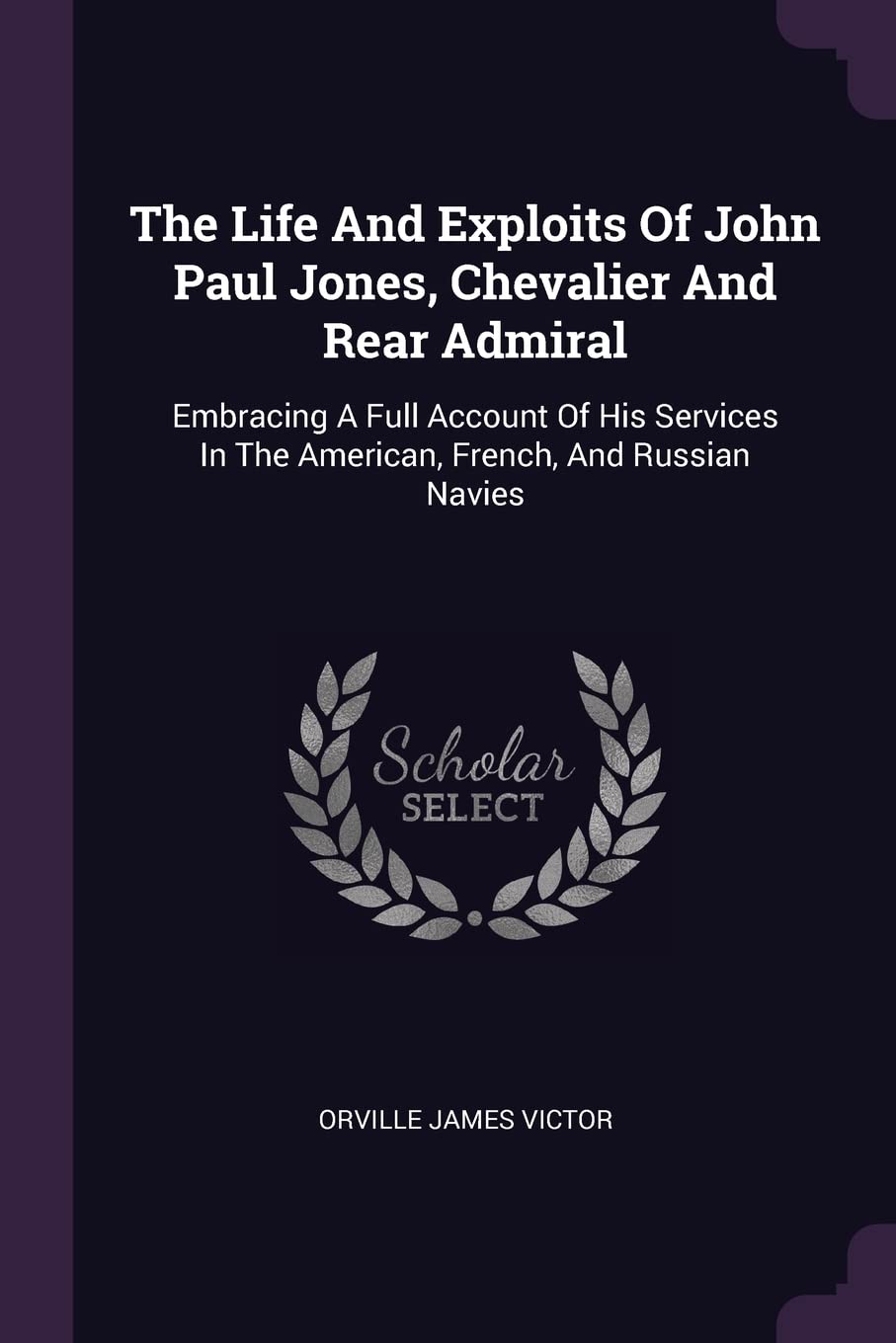 The Life And Exploits Of John Paul Jones, Chevalier And Rear Admiral: Embracing A Full Account Of His Services In The American, French, And Russian Navies Politics & History