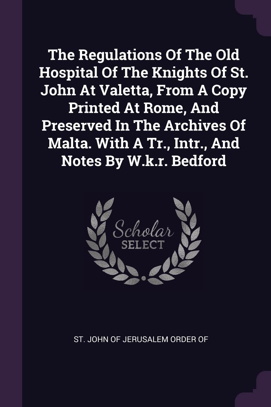 The Regulations Of The Old Hospital Of The Knights Of St. John At Valetta, From A Copy Printed At Rome, And Preserved In The Archives Of Malta. With A Tr., Intr., And Notes By W.k.r. Bedford Politics & History
