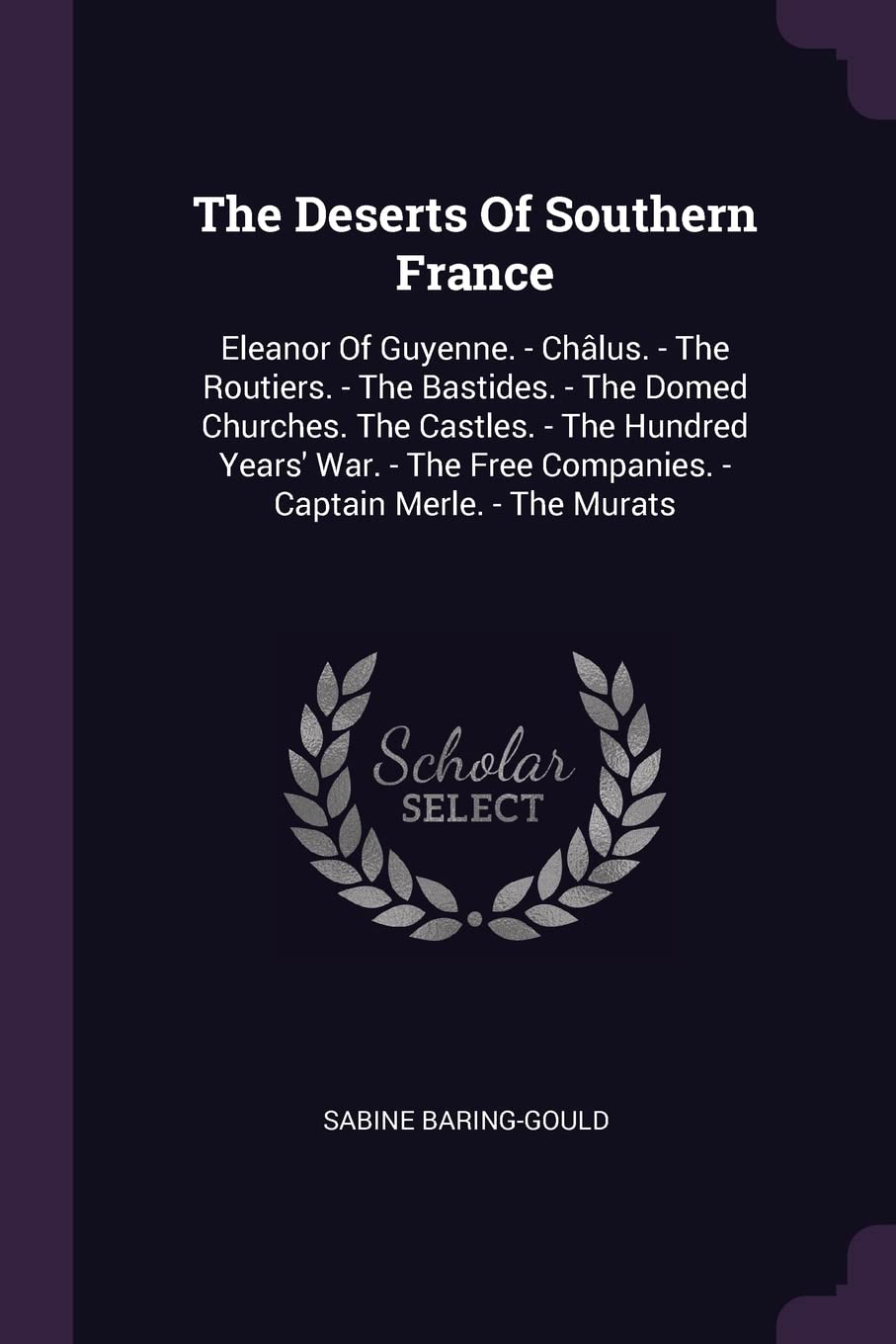 The Deserts Of Southern France: Eleanor Of Guyenne. - Chlus. - The Routiers. - The Bastides. - The Domed Churches. The Castles. - The Hundred Years' ... Free Companies. - Captain Merle. - The Murats Politics & History