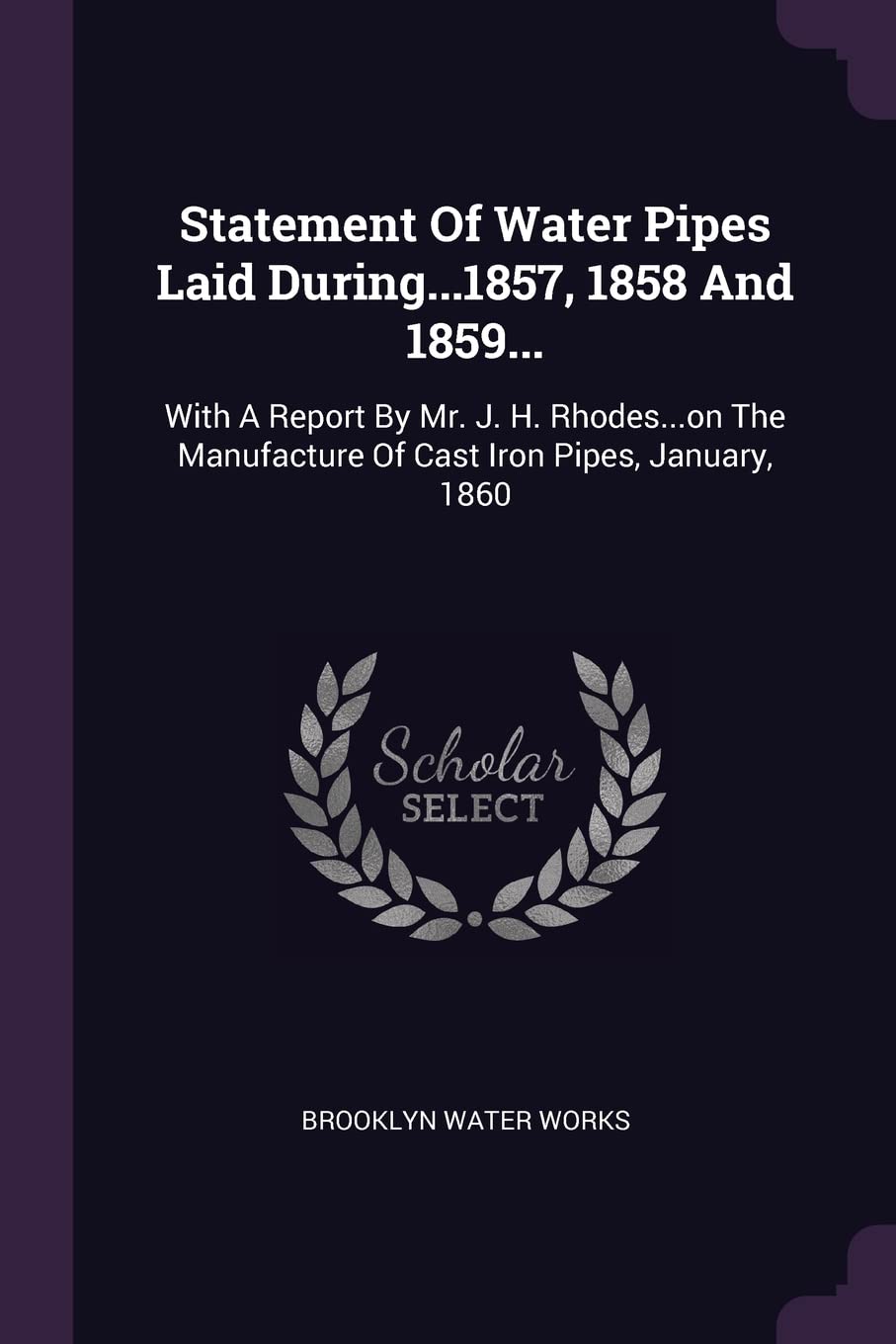 Statement Of Water Pipes Laid During...1857, 1858 And 1859...: With A Report By Mr. J. H. Rhodes...on The Manufacture Of Cast Iron Pipes, January, 1860 Politics & History