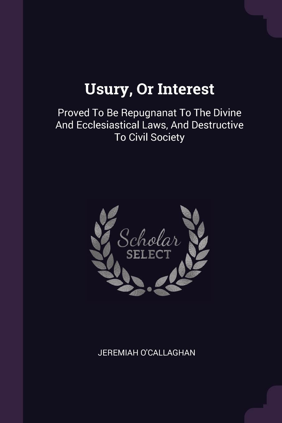 Usury, Or Interest: Proved To Be Repugnanat To The Divine And Ecclesiastical Laws, And Destructive To Civil Society Politics & History