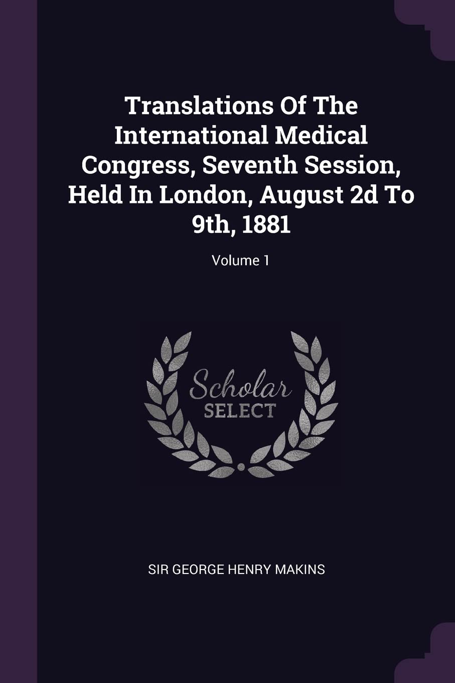 Translations Of The International Medical Congress, Seventh Session, Held In London, August 2d To 9th, 1881; Volume 1 Politics & History
