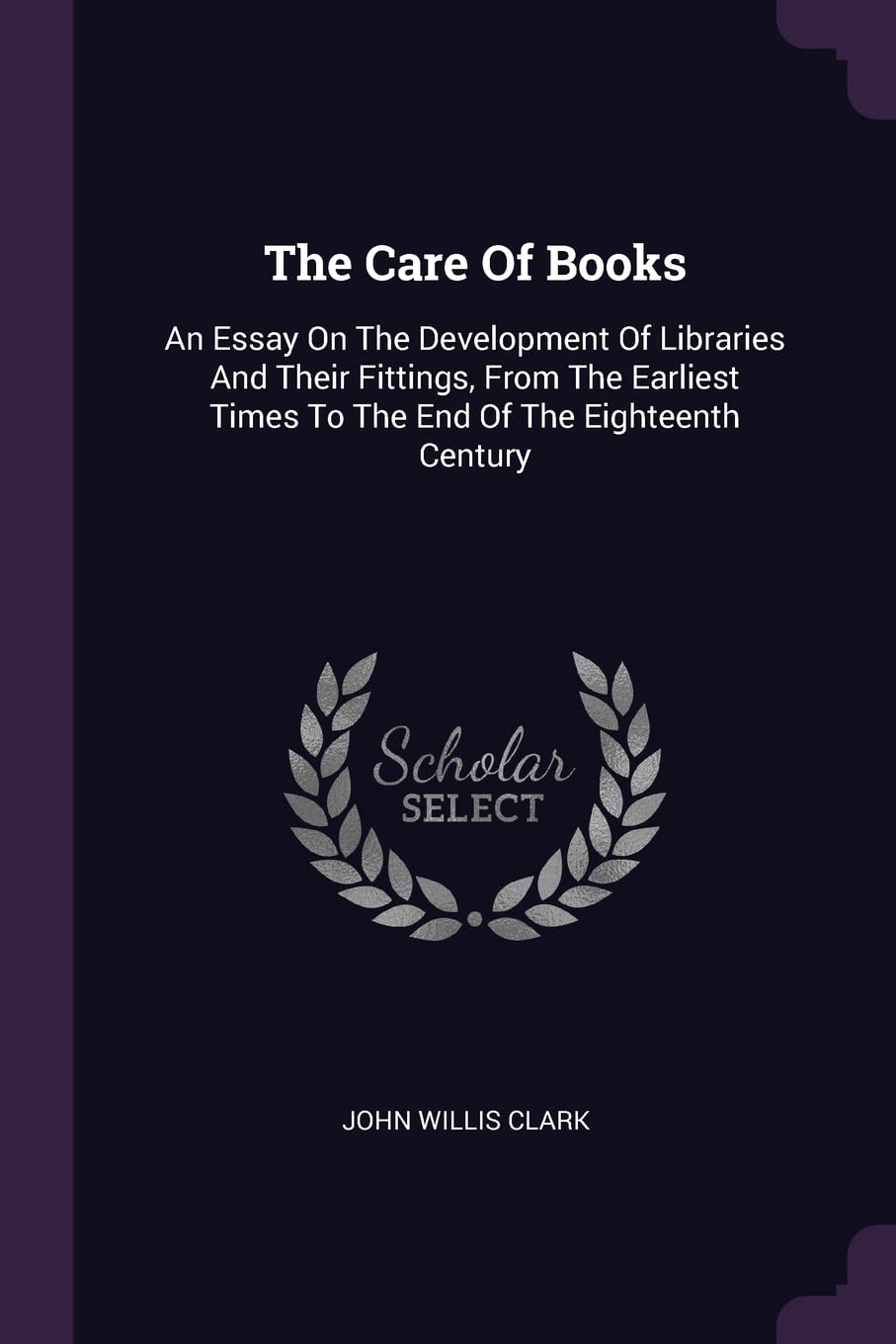 The Care Of Books: An Essay On The Development Of Libraries And Their Fittings, From The Earliest Times To The End Of The Eighteenth Century Architecture