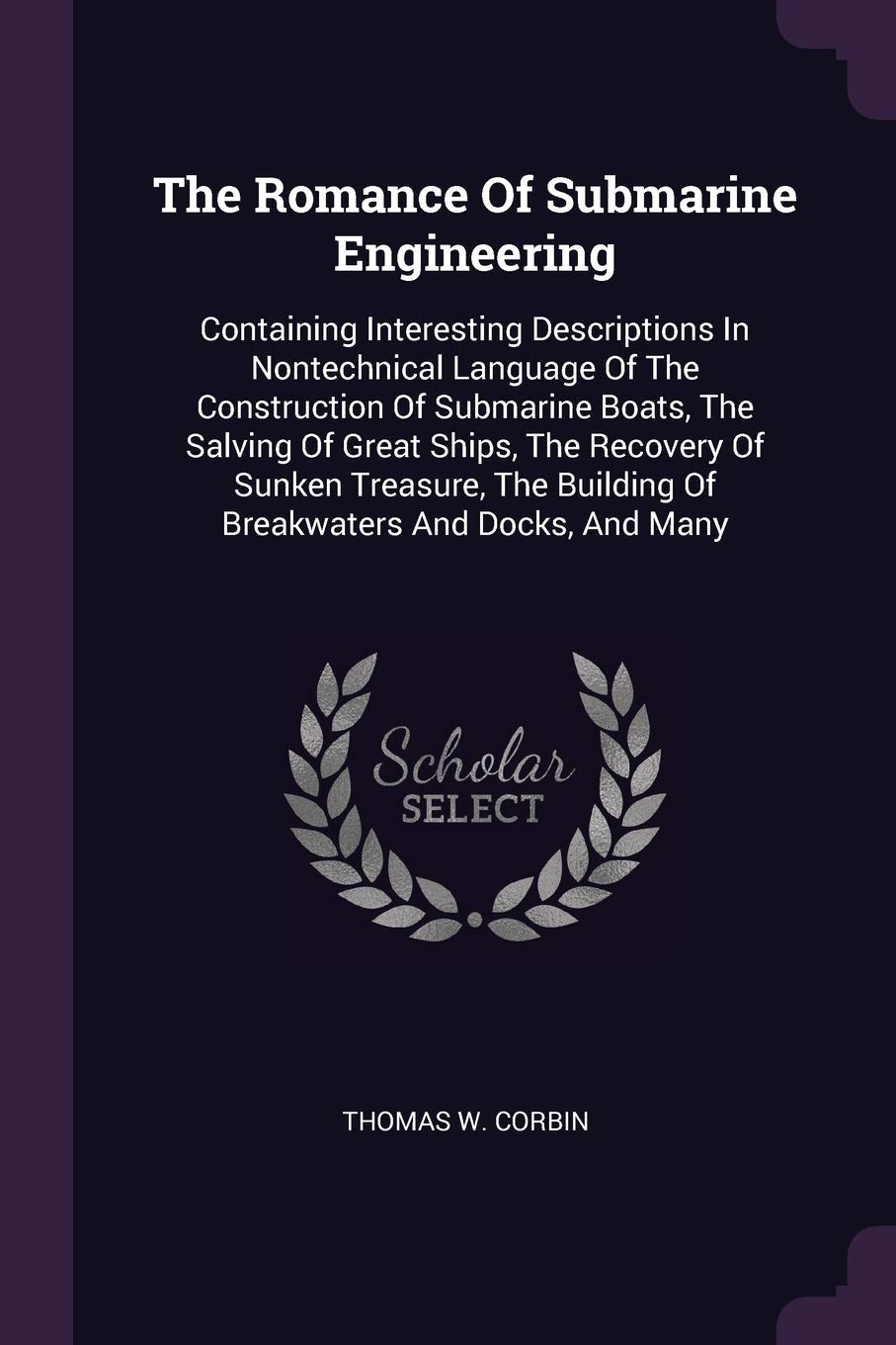 The Romance Of Submarine Engineering: Containing Interesting Descriptions In Nontechnical Language Of The Construction Of Submarine Boats, The Salving ... Building Of Breakwaters And Docks, And Many Business & Technology