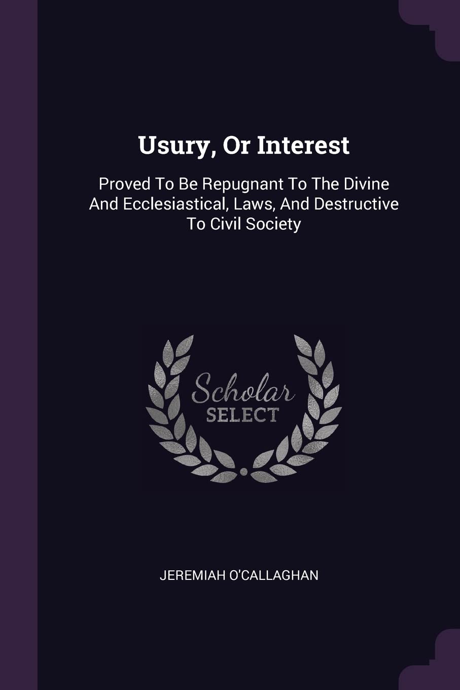Usury, Or Interest: Proved To Be Repugnant To The Divine And Ecclesiastical, Laws, And Destructive To Civil Society Politics & History