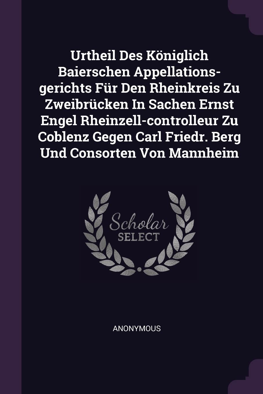 Urtheil Des Königlich Baierschen Appellations-gerichts Für Den Rheinkreis Zu Zweibrücken In Sachen Ernst Engel Rheinzell-controlleur Zu Coblenz Gegen Carl Friedr. Berg Und Consorten Von Mannheim Politics & History